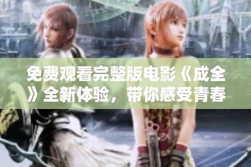 免费观看完整版电影《成全》全新体验，带你感受青春故事的魅力