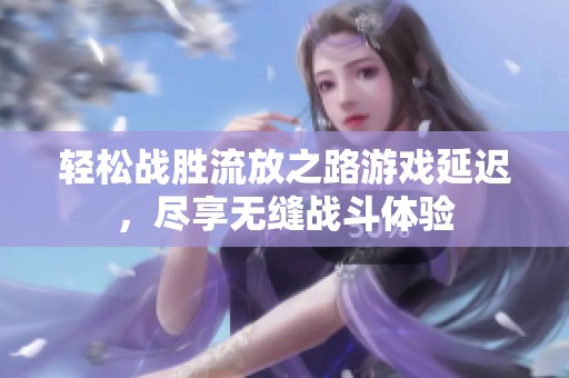 轻松战胜流放之路游戏延迟，尽享无缝战斗体验
