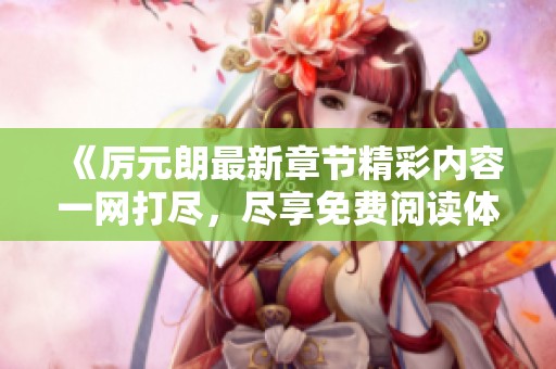 《厉元朗最新章节精彩内容一网打尽，尽享免费阅读体验》