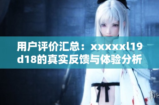 用户评价汇总：xxxxxl19d18的真实反馈与体验分析