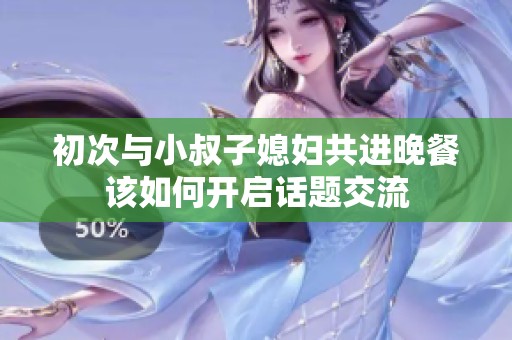 初次与小叔子媳妇共进晚餐该如何开启话题交流
