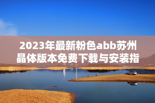 2023年最新粉色abb苏州晶体版本免费下载与安装指南