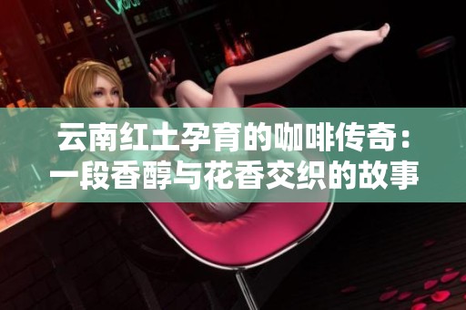 云南红土孕育的咖啡传奇：一段香醇与花香交织的故事