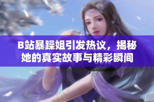 B站暴躁姐引发热议，揭秘她的真实故事与精彩瞬间