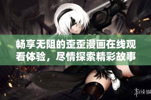 畅享无阻的歪歪漫画在线观看体验，尽情探索精彩故事