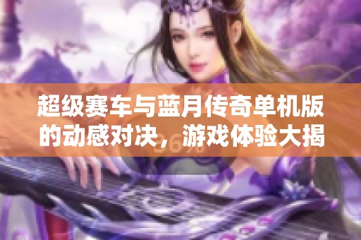 超级赛车与蓝月传奇单机版的动感对决，游戏体验大揭秘
