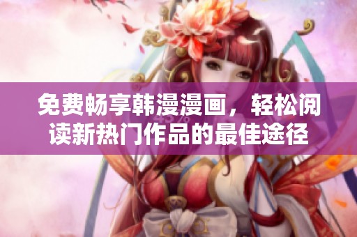 免费畅享韩漫漫画，轻松阅读新热门作品的最佳途径