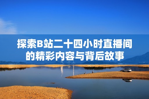 探索B站二十四小时直播间的精彩内容与背后故事