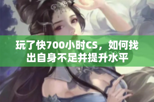 玩了快700小时CS，如何找出自身不足并提升水平