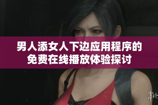 男人添女人下边应用程序的免费在线播放体验探讨