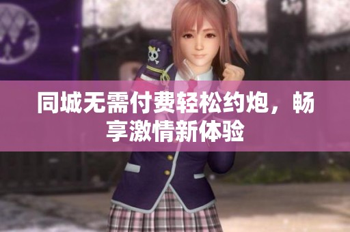 同城无需付费轻松约炮，畅享激情新体验