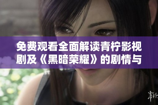 免费观看全面解读青柠影视剧及《黑暗荣耀》的剧情与魅力