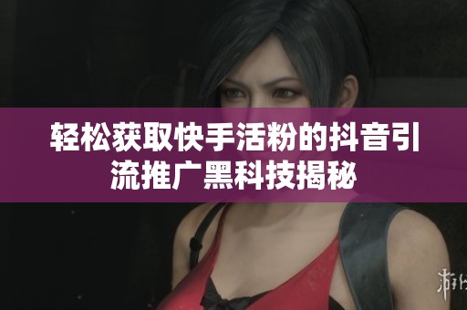 轻松获取快手活粉的抖音引流推广黑科技揭秘