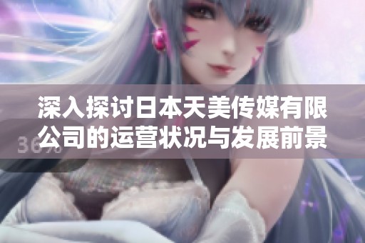 深入探讨日本天美传媒有限公司的运营状况与发展前景