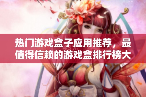 热门游戏盒子应用推荐，最值得信赖的游戏盒排行榜大揭秘