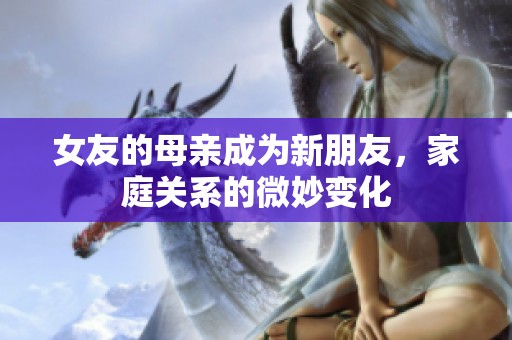 女友的母亲成为新朋友，家庭关系的微妙变化