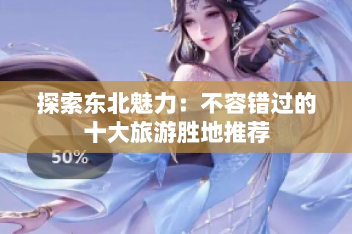 探索东北魅力：不容错过的十大旅游胜地推荐
