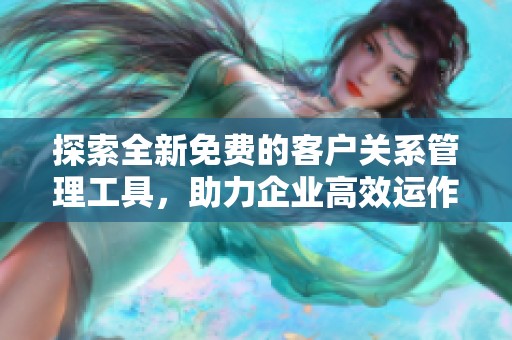 探索全新免费的客户关系管理工具，助力企业高效运作