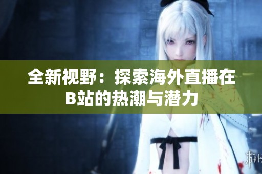全新视野：探索海外直播在B站的热潮与潜力