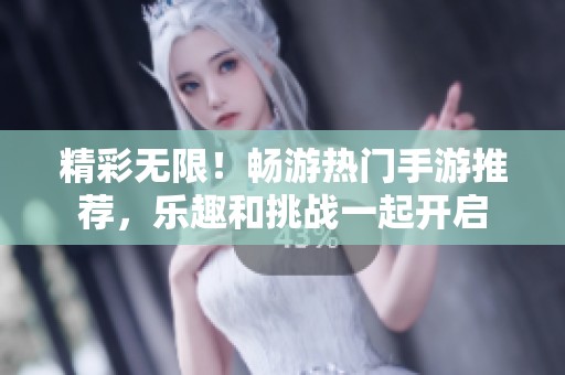 精彩无限！畅游热门手游推荐，乐趣和挑战一起开启