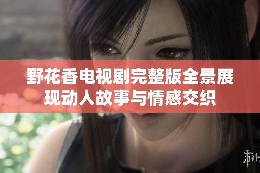 野花香电视剧完整版全景展现动人故事与情感交织