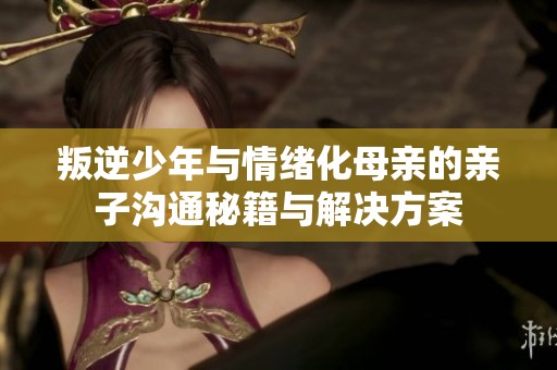 叛逆少年与情绪化母亲的亲子沟通秘籍与解决方案