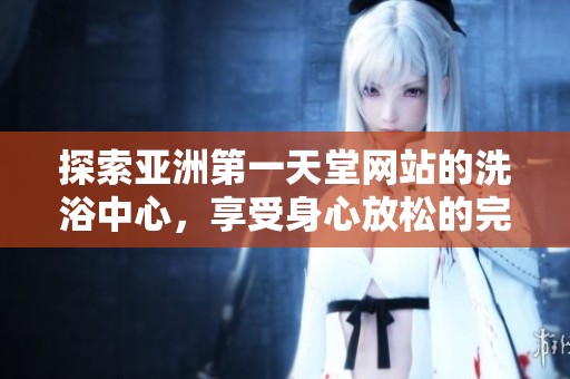 探索亚洲第一天堂网站的洗浴中心，享受身心放松的完美体验