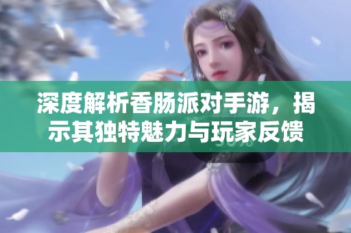 深度解析香肠派对手游，揭示其独特魅力与玩家反馈