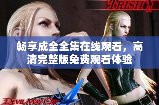 畅享成全全集在线观看，高清完整版免费观看体验
