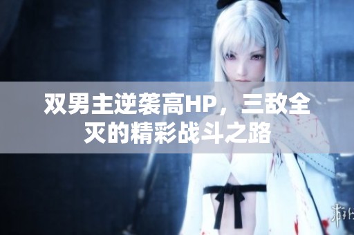 双男主逆袭高HP，三敌全灭的精彩战斗之路