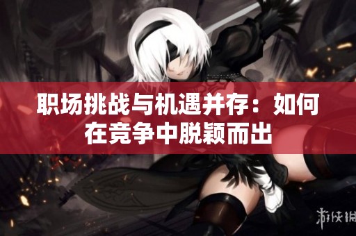 职场挑战与机遇并存：如何在竞争中脱颖而出