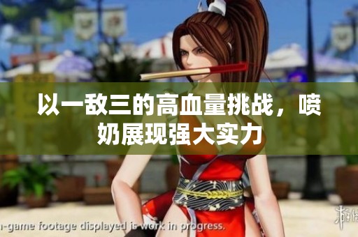 以一敌三的高血量挑战，喷奶展现强大实力