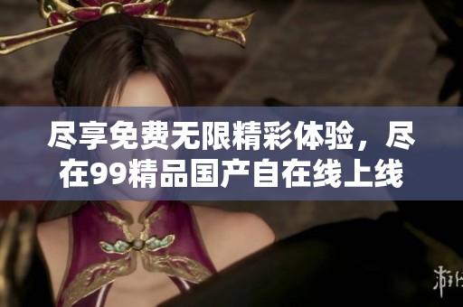 尽享免费无限精彩体验，尽在99精品国产自在线上线