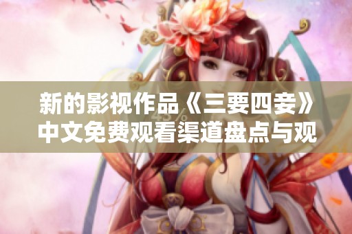 新的影视作品《三要四妾》中文免费观看渠道盘点与观影指南