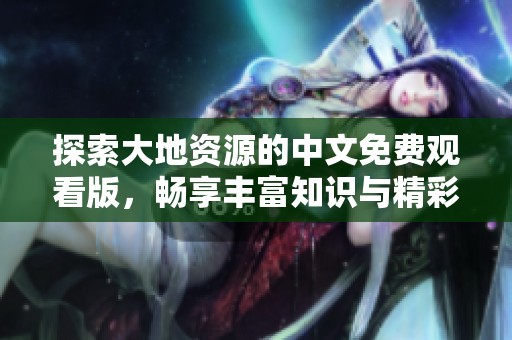 探索大地资源的中文免费观看版，畅享丰富知识与精彩内容