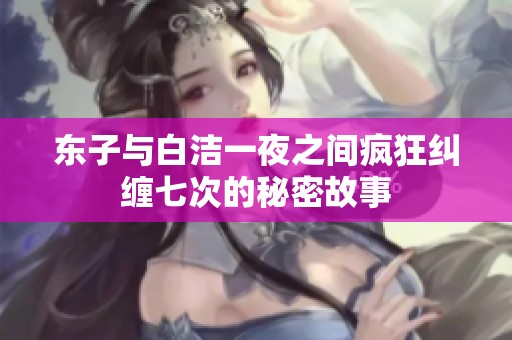 东子与白洁一夜之间疯狂纠缠七次的秘密故事