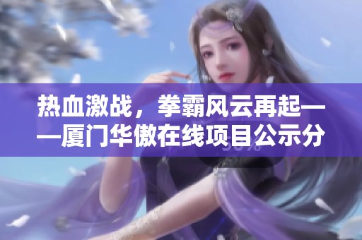 热血激战，拳霸风云再起——厦门华傲在线项目公示分析