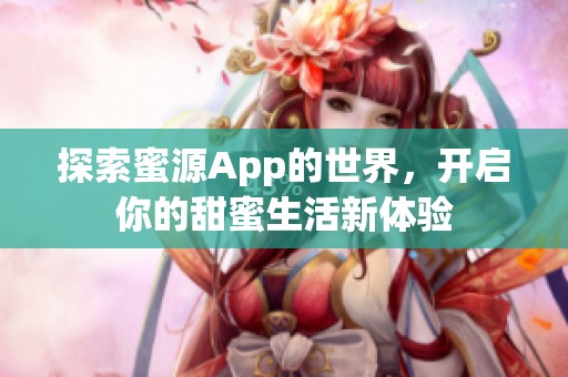 探索蜜源App的世界，开启你的甜蜜生活新体验