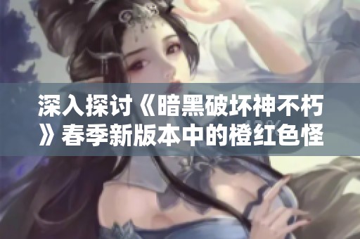 深入探讨《暗黑破坏神不朽》春季新版本中的橙红色怪物之谜