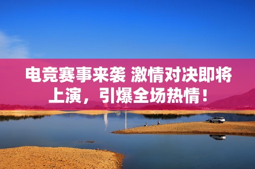 电竞赛事来袭 激情对决即将上演，引爆全场热情！