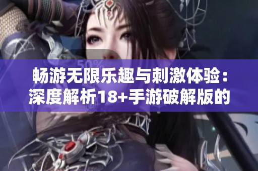 畅游无限乐趣与刺激体验：深度解析18+手游破解版的魅力所在