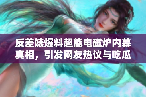 反差婊爆料超能电磁炉内幕真相，引发网友热议与吃瓜高潮