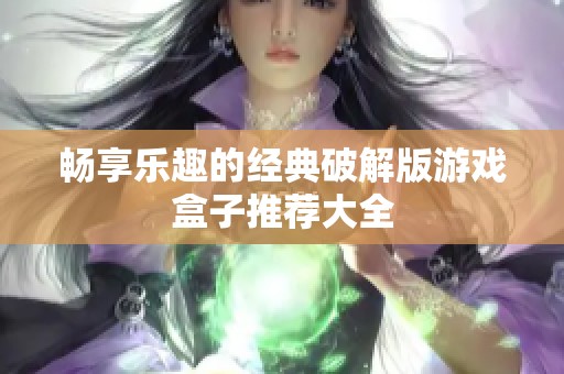 畅享乐趣的经典破解版游戏盒子推荐大全
