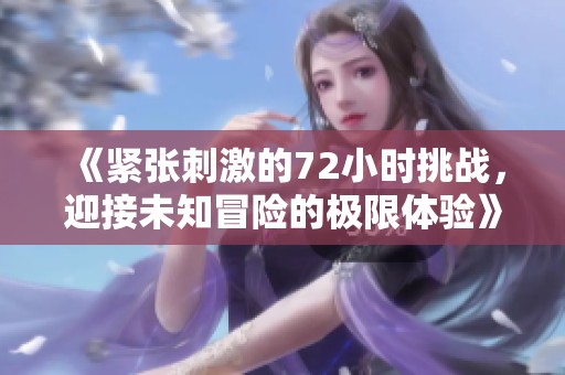 《紧张刺激的72小时挑战，迎接未知冒险的极限体验》