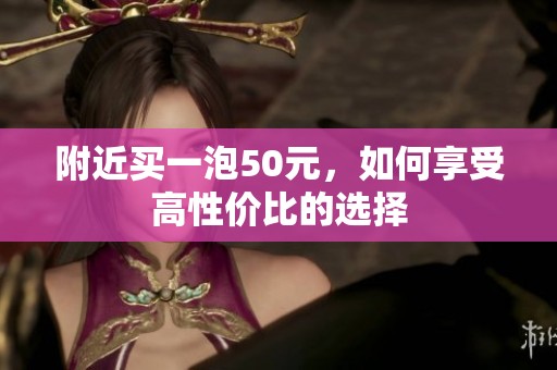 附近买一泡50元，如何享受高性价比的选择