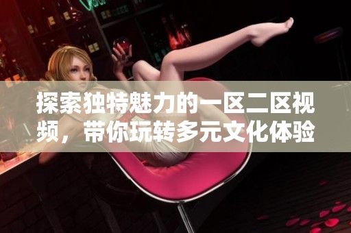探索独特魅力的一区二区视频，带你玩转多元文化体验