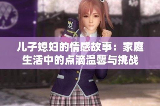 儿子媳妇的情感故事：家庭生活中的点滴温馨与挑战