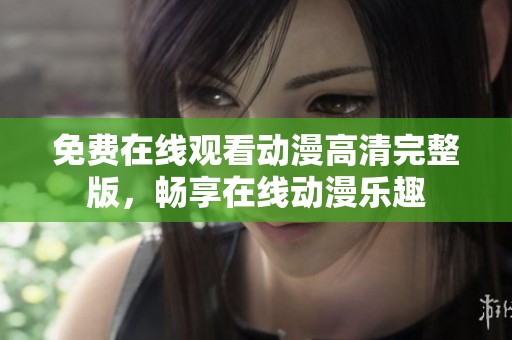 免费在线观看动漫高清完整版，畅享在线动漫乐趣