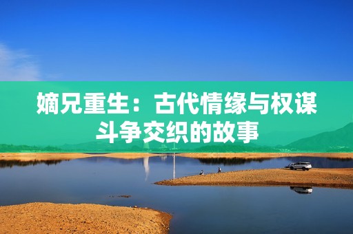 嫡兄重生：古代情缘与权谋斗争交织的故事