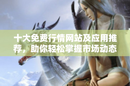 十大免费行情网站及应用推荐，助你轻松掌握市场动态